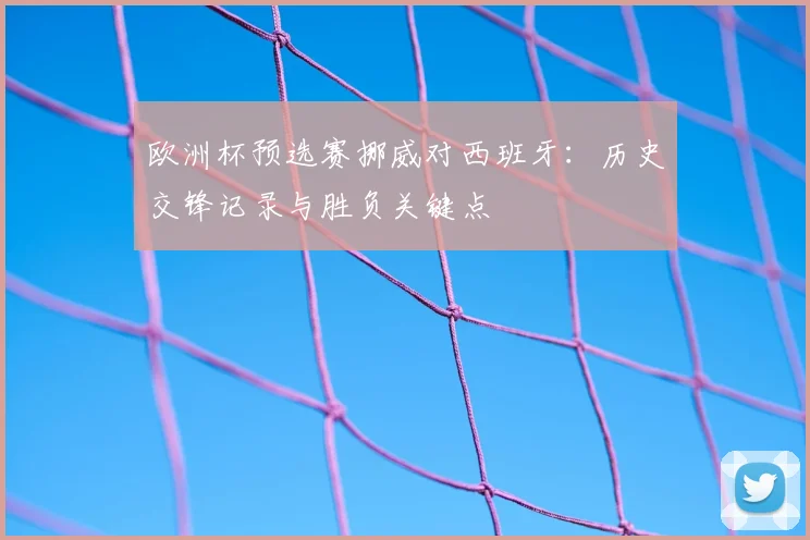欧洲杯预选赛挪威对西班牙：历史交锋记录与胜负关键点