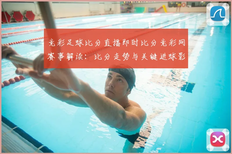 竞彩足球比分直播即时比分竞彩网赛事解读：比分走势与关键进球影响即时更新