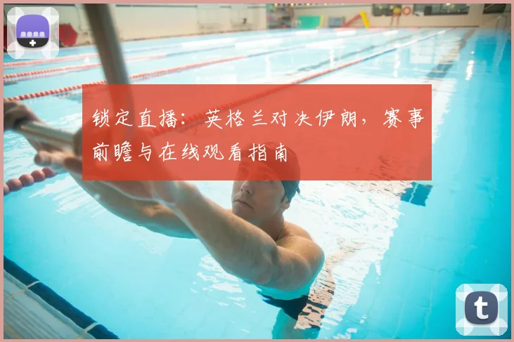 锁定直播：英格兰对决伊朗，赛事前瞻与在线观看指南