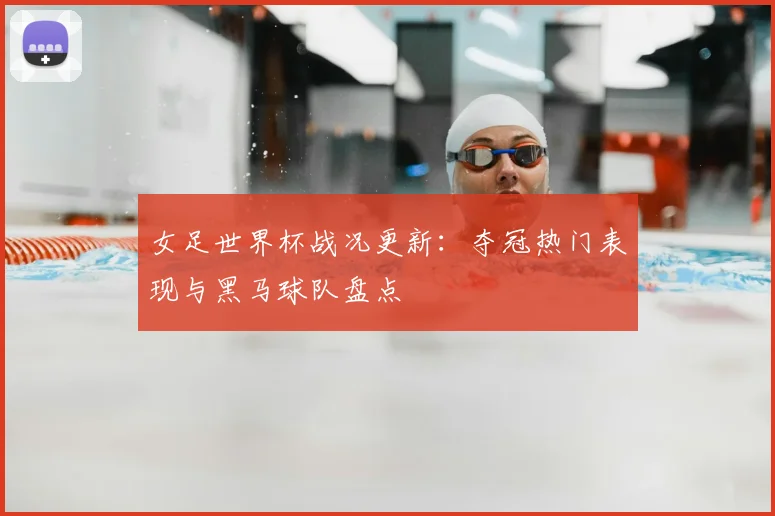 女足世界杯战况更新：夺冠热门表现与黑马球队盘点