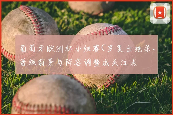 葡萄牙欧洲杯小组赛C罗复出绝杀，晋级前景与阵容调整成关注点