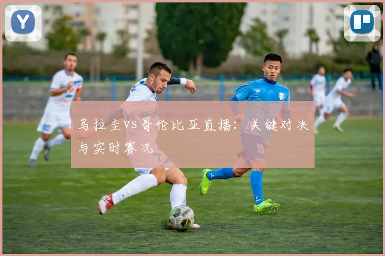 乌拉圭vs哥伦比亚直播：关键对决与实时赛况