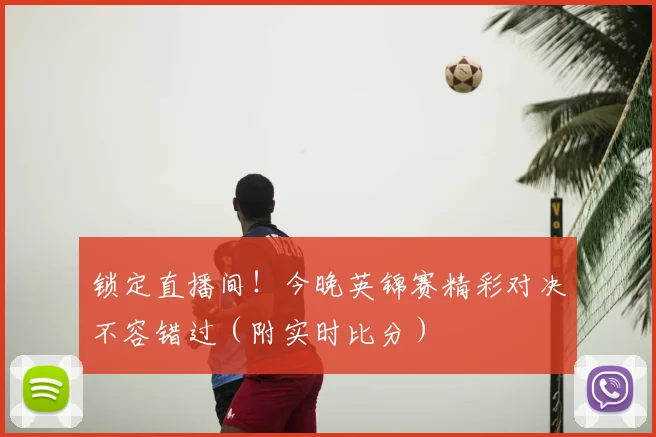 锁定直播间！今晚英锦赛精彩对决不容错过（附实时比分）