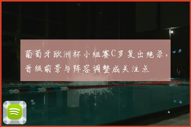 葡萄牙欧洲杯小组赛C罗复出绝杀，晋级前景与阵容调整成关注点