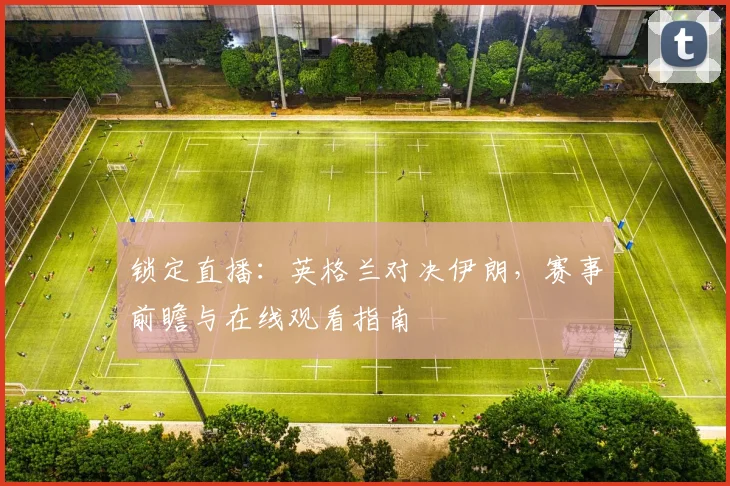锁定直播：英格兰对决伊朗，赛事前瞻与在线观看指南
