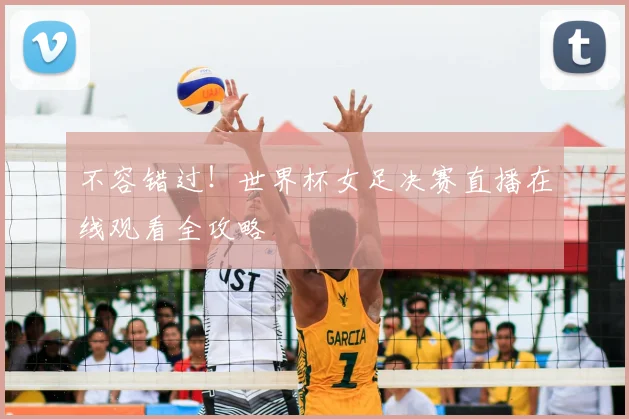 不容错过！世界杯女足决赛直播在线观看全攻略