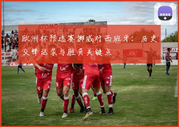 欧洲杯预选赛挪威对西班牙：历史交锋记录与胜负关键点