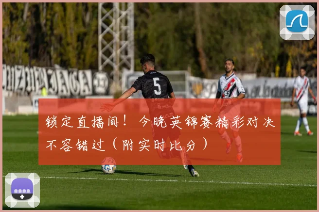 锁定直播间！今晚英锦赛精彩对决不容错过（附实时比分）
