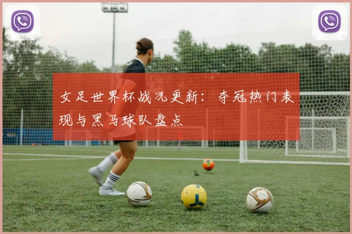 女足世界杯战况更新：夺冠热门表现与黑马球队盘点